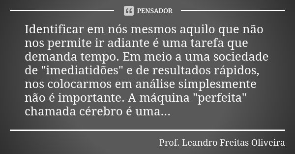 Identificar em nós mesmos aquilo que não nos permite ir adiante é uma tarefa que demanda tempo. Em meio a uma sociedade de "imediatidões" e de resulta... Frase de Prof. Leandro Freitas Oliveira.