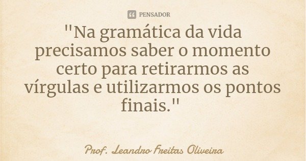 "Na gramática da vida precisamos saber o momento certo para retirarmos as vírgulas e utilizarmos os pontos finais."... Frase de Prof. Leandro Freitas Oliveira.