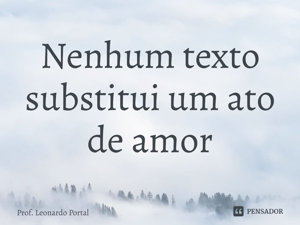 ⁠Nenhum texto substitui um ato de amor... Frase de Prof. Leonardo Portal.
