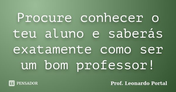 Procure conhecer o teu aluno e saberás exatamente como ser um bom professor!... Frase de Prof. Leonardo Portal.