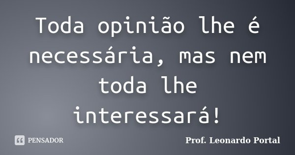 Toda opinião lhe é necessária, mas nem toda lhe interessará!... Frase de Prof. Leonardo Portal.