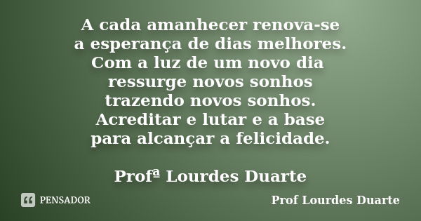 A cada amanhecer renova-se a esperança de dias melhores. Com a luz de um novo dia ressurge novos sonhos trazendo novos sonhos. Acreditar e lutar e a base para a... Frase de Prof Lourdes Duarte.