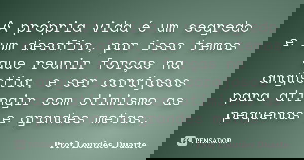 A própria vida é um segredo e um desafio, por isso temos que reunir forças na angústia, e ser corajosos para atingir com otimismo as pequenas e grandes metas.... Frase de Prof Lourdes Duarte.