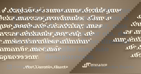 A traição é como uma ferida que deixa marcas profundas. Com o tempo pode até cicatrizar, mas as marcas deixadas por ela, de um jeito misericordioso diminui de t... Frase de Prof lourdes Duarte.