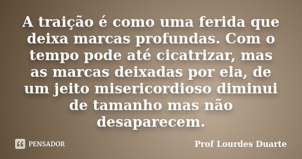 A traição é como uma ferida que deixa marcas profundas. Com o tempo pode até cicatrizar, mas as marcas deixadas por ela, de um jeito misericordioso diminui de t... Frase de Prof lourdes Duarte.