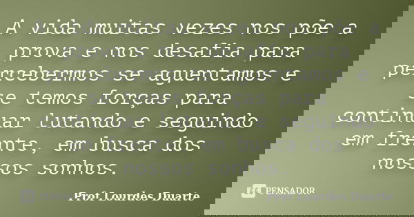 A vida muitas vezes nos põe a prova e nos desafia para percebermos se aguentamos e se temos forças para continuar lutando e seguindo em frente, em busca dos nos... Frase de Prof Lourdes Duarte.