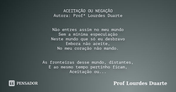 ACEITAÇÂO OU NEGAÇÃO Autora: Profª Lourdes Duarte Não entres assim no meu mundo Sem a mínima especulação Neste mundo que só eu desbravo Embora não aceite, No me... Frase de Prof lourdes Duarte.