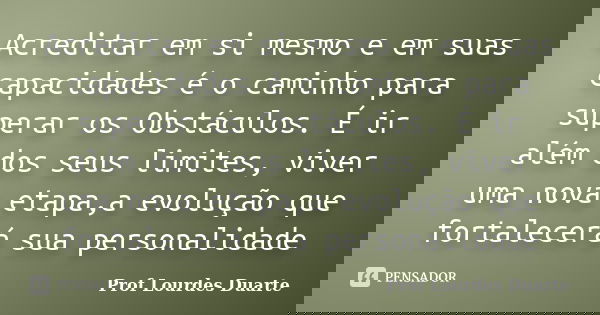 Acreditar em si mesmo e em suas capacidades é o caminho para superar os Obstáculos. É ir além dos seus limites, viver uma nova etapa,a evolução que fortalecerá ... Frase de Prof Lourdes Duarte.