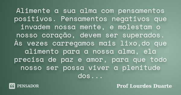 Alimente a sua alma com pensamentos positivos. Pensamentos negativos que invadem nossa mente, e molestam o nosso coração, devem ser superados. Às vezes carregam... Frase de Prof lourdes Duarte.