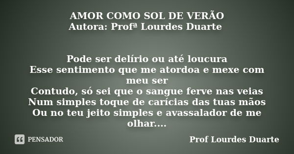 AMOR COMO SOL DE VERÃO Autora: Profª Lourdes Duarte Pode ser delírio ou até loucura Esse sentimento que me atordoa e mexe com meu ser Contudo, só sei que o sang... Frase de Prof lourdes Duarte.