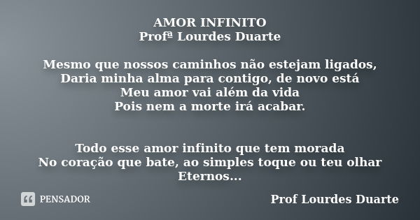 AMOR INFINITO Profª Lourdes Duarte Mesmo que nossos caminhos não estejam ligados, Daria minha alma para contigo, de novo está Meu amor vai além da vida Pois nem... Frase de Prof lourdes Duarte.