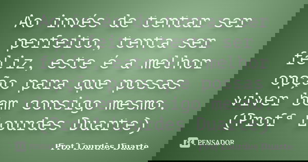 Ao invés de tentar ser perfeito, tenta ser feliz, este é a melhor opção para que possas viver bem consigo mesmo. (Profª Lourdes Duarte)... Frase de Prof lourdes Duarte.