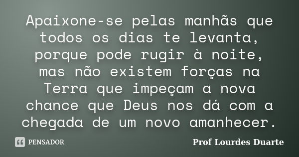 Apaixone-se pelas manhãs que todos os dias te levanta, porque pode rugir à noite, mas não existem forças na Terra que impeçam a nova chance que Deus nos dá com ... Frase de Prof lourdes Duarte.