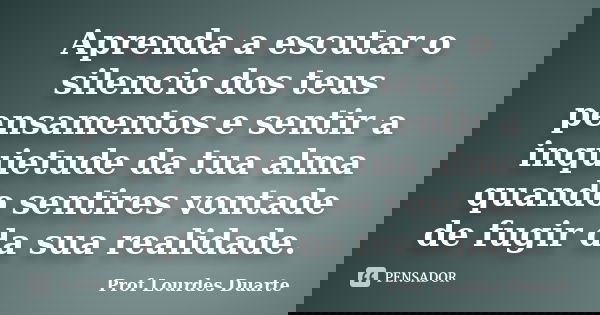 Aprenda a escutar o silencio dos teus pensamentos e sentir a inquietude da tua alma quando sentires vontade de fugir da sua realidade.... Frase de Prof Lourdes Duarte.