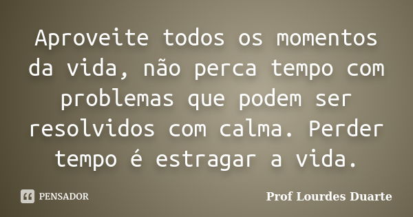 Aproveite todos os momentos da vida, não perca tempo com problemas que podem ser resolvidos com calma. Perder tempo é estragar a vida.... Frase de Prof Lourdes Duarte.