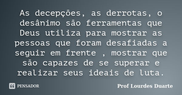 As decepções, as derrotas, o desânimo são ferramentas que Deus utiliza para mostrar as pessoas que foram desafiadas a seguir em frente , mostrar que são capazes... Frase de Prof Lourdes Duarte.