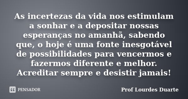 As incertezas da vida nos estimulam a sonhar e a depositar nossas esperanças no amanhã, sabendo que, o hoje é uma fonte inesgotável de possibilidades para vence... Frase de Prof Lourdes Duarte.