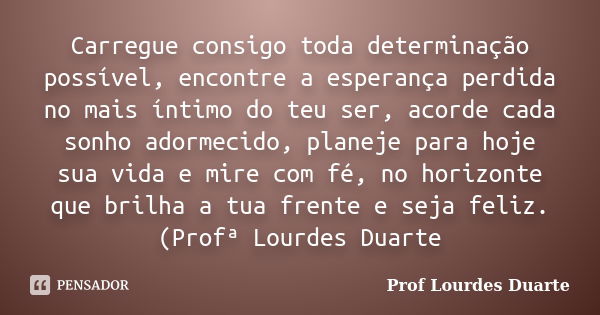 Carregue consigo toda determinação possível, encontre a esperança perdida no mais íntimo do teu ser, acorde cada sonho adormecido, planeje para hoje sua vida e ... Frase de Prof lourdes Duarte.