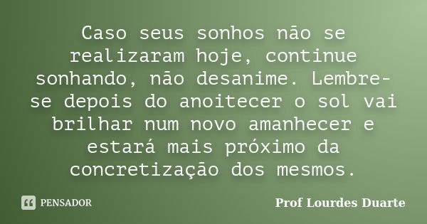 Caso seus sonhos não se realizaram hoje, continue sonhando, não desanime. Lembre-se depois do anoitecer o sol vai brilhar num novo amanhecer e estará mais próxi... Frase de Prof Lourdes Duarte.