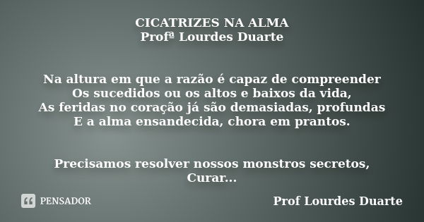 CICATRIZES NA ALMA Profª Lourdes Duarte Na altura em que a razão é capaz de compreender Os sucedidos ou os altos e baixos da vida, As feridas no coração já são ... Frase de Prof lourdes Duarte.