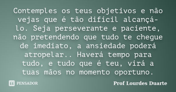 Contemples os teus objetivos e não vejas que é tão difícil alcançá-lo. Seja perseverante e paciente, não pretendendo que tudo te chegue de imediato, a ansiedade... Frase de Prof Lourdes Duarte.