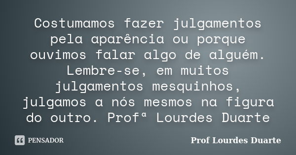 Costumamos fazer julgamentos pela aparência ou porque ouvimos falar algo de alguém. Lembre-se, em muitos julgamentos mesquinhos, julgamos a nós mesmos na figura... Frase de Prof lourdes Duarte.