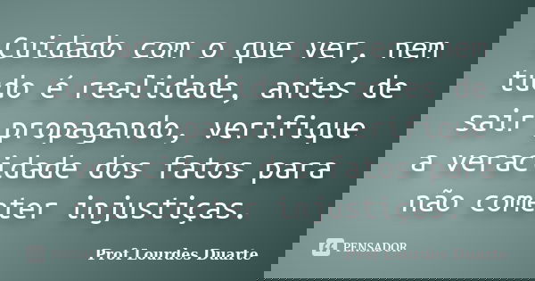Cuidado com o que ver, nem tudo é realidade, antes de sair propagando, verifique a veracidade dos fatos para não cometer injustiças.... Frase de Prof Lourdes Duarte.