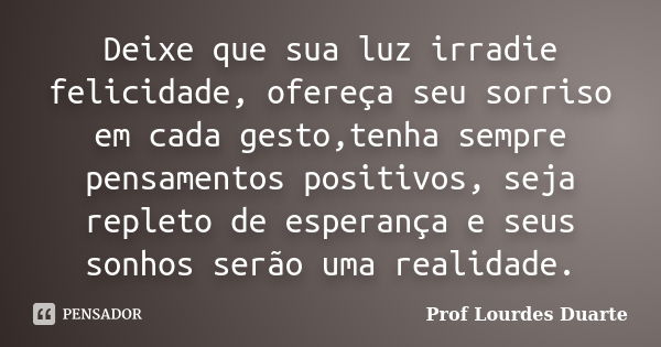 Deixe que sua luz irradie felicidade, ofereça seu sorriso em cada gesto,tenha sempre pensamentos positivos, seja repleto de esperança e seus sonhos serão uma re... Frase de Prof Lourdes Duarte.