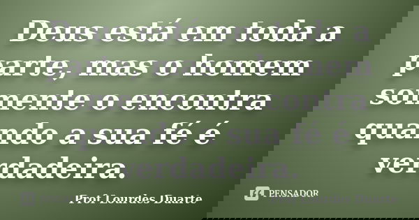 Deus está em toda a parte, mas o homem somente o encontra quando a sua fé é verdadeira.... Frase de Prof Lourdes Duarte.