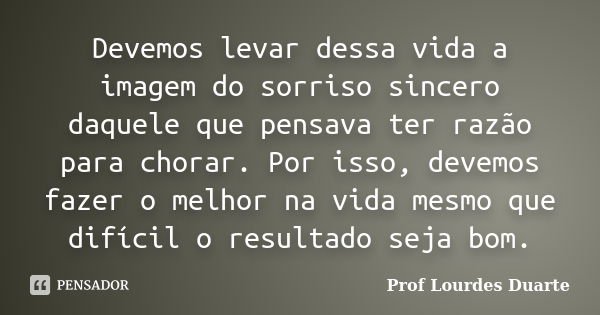 Devemos levar dessa vida a imagem do sorriso sincero daquele que pensava ter razão para chorar. Por isso, devemos fazer o melhor na vida mesmo que difícil o res... Frase de Prof lourdes Duarte.