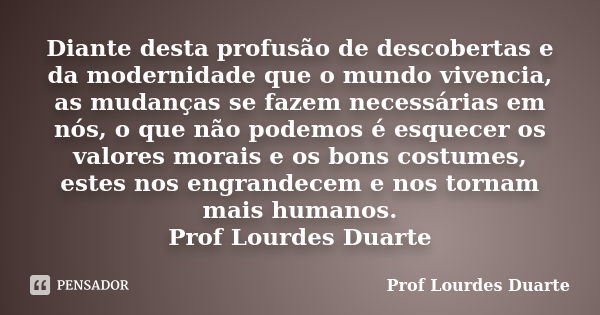 Diante desta profusão de descobertas e da modernidade que o mundo vivencia, as mudanças se fazem necessárias em nós, o que não podemos é esquecer os valores mor... Frase de Prof Lourdes Duarte.