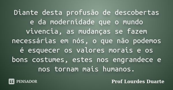 Diante desta profusão de descobertas e da modernidade que o mundo vivencia, as mudanças se fazem necessárias em nós, o que não podemos é esquecer os valores mor... Frase de Prof Lourdes Duarte.