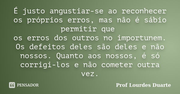 É justo angustiar-se ao reconhecer os próprios erros, mas não é sábio permitir que os erros dos outros no importunem. Os defeitos deles são deles e não nossos. ... Frase de Prof lourdes Duarte.