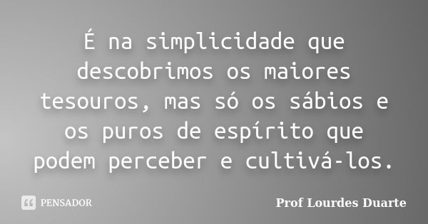 É na simplicidade que descobrimos os maiores tesouros, mas só os sábios e os puros de espírito que podem perceber e cultivá-los.... Frase de Prof lourdes Duarte.