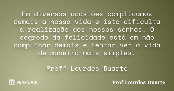 Em diversas ocasiões complicamos demais a nossa vida e isto dificulta a realização dos nossos sonhos. O segredo da felicidade está em não complicar demais e ten... Frase de Prof lourdes Duarte.