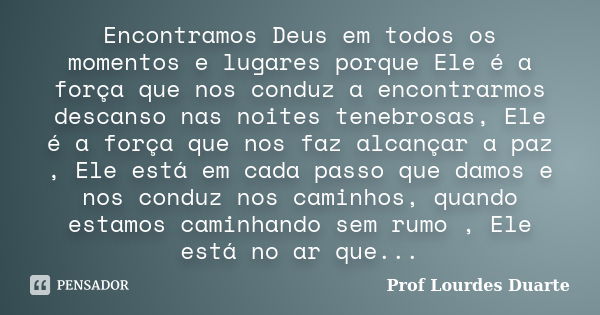 Encontramos Deus em todos os momentos e lugares porque Ele é a força que nos conduz a encontrarmos descanso nas noites tenebrosas, Ele é a força que nos faz alc... Frase de Prof lourdes Duarte.