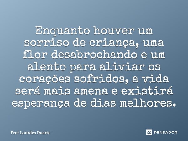 Enquanto houver um sorriso de criança, uma flor desabrochando e um alento para aliviar os corações sofridos, a vida será mais amena e existirá esperança de dias... Frase de Prof Lourdes Duarte.