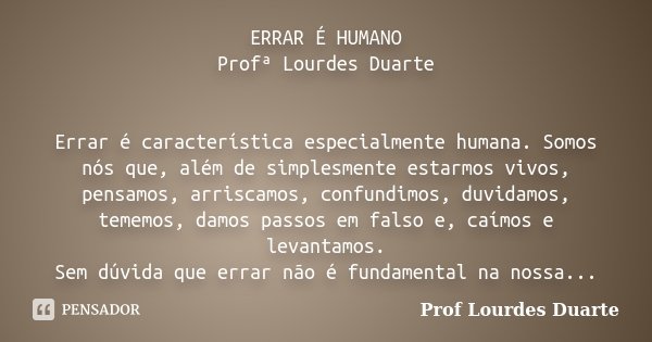ERRAR É HUMANO Profª Lourdes Duarte Errar é característica especialmente humana. Somos nós que, além de simplesmente estarmos vivos, pensamos, arriscamos, confu... Frase de Prof lourdes Duarte.