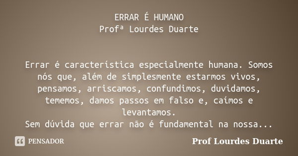 ERRAR É HUMANO Profª Lourdes Duarte Errar é característica especialmente humana. Somos nós que, além de simplesmente estarmos vivos, pensamos, arriscamos, confu... Frase de Prof lourdes Duarte.