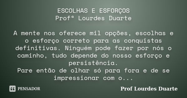 ESCOLHAS E ESFORÇOS Profª Lourdes Duarte A mente nos oferece mil opções, escolhas e o esforço correto para as conquistas definitivas. Ninguém pode fazer por nós... Frase de Prof Lourdes Duarte.