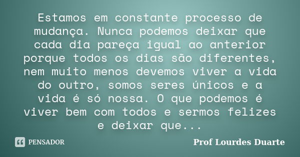 Estamos em constante processo de mudança. Nunca podemos deixar que cada dia pareça igual ao anterior porque todos os dias são diferentes, nem muito menos devemo... Frase de Prof lourdes Duarte.