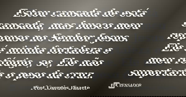 Estou cansada de está cansada, mas busco meu repouso no Senhor Jesus. Ele é minha fortaleza e meu refúgio, se, Ele não suportaria o peso da cruz.... Frase de Prof lourdes Duarte.