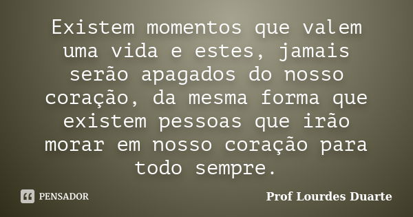 Existem momentos que valem uma vida e estes, jamais serão apagados do nosso coração, da mesma forma que existem pessoas que irão morar em nosso coração para tod... Frase de Prof Lourdes Duarte.