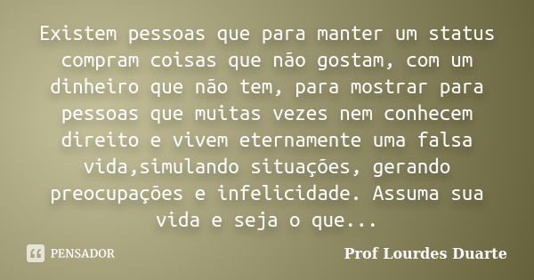 Existem pessoas que para manter um status compram coisas que não gostam, com um dinheiro que não tem, para mostrar para pessoas que muitas vezes nem conhecem di... Frase de Prof Lourdes Duarte.