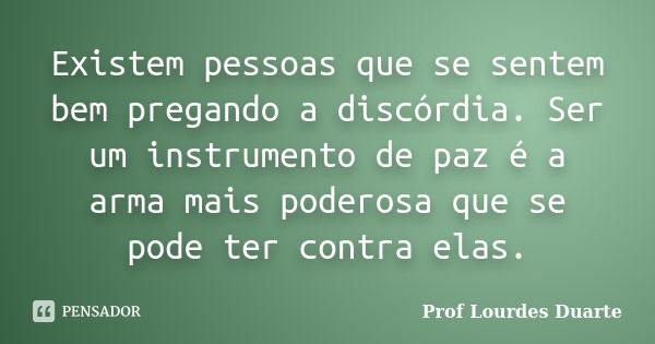 Existem pessoas que se sentem bem pregando a discórdia. Ser um instrumento de paz é a arma mais poderosa que se pode ter contra elas.... Frase de Prof lourdes Duarte.