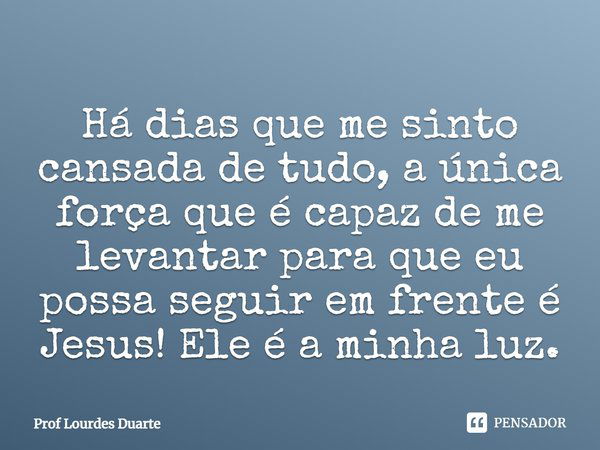 Há dias que me sinto cansada de tudo, a única força que é capaz de me levantar para que eu possa seguir em frente é Jesus! Ele é a minha luz.... Frase de Prof Lourdes Duarte.