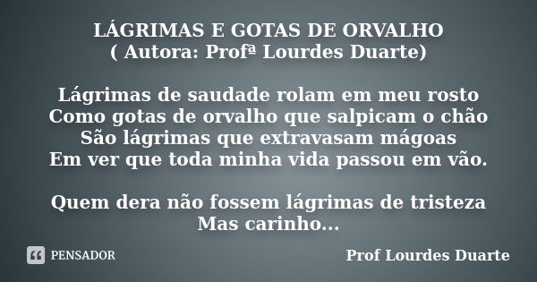 LÁGRIMAS E GOTAS DE ORVALHO ( Autora: Profª Lourdes Duarte) Lágrimas de saudade rolam em meu rosto Como gotas de orvalho que salpicam o chão São lágrimas que ex... Frase de Prof Lourdes Duarte.