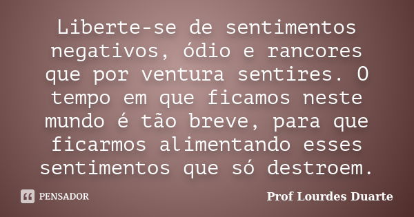 Liberte-se de sentimentos negativos, ódio e rancores que por ventura sentires. O tempo em que ficamos neste mundo é tão breve, para que ficarmos alimentando ess... Frase de Prof lourdes Duarte.