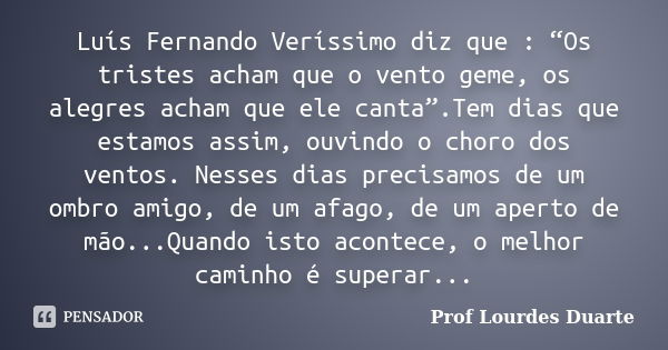 Luís Fernando Veríssimo diz que : “Os tristes acham que o vento geme, os alegres acham que ele canta”.Tem dias que estamos assim, ouvindo o choro dos ventos. Ne... Frase de Prof lourdes Duarte.