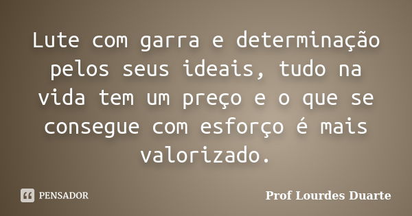 Lute com garra e determinação pelos seus ideais, tudo na vida tem um preço e o que se consegue com esforço é mais valorizado.... Frase de Prof Lourdes Duarte.